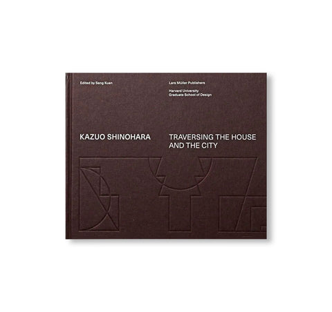 KAZUO SHINOHARA: TRAVERSING THE HOUSE AND THE CITY by Kazuo Shinohara