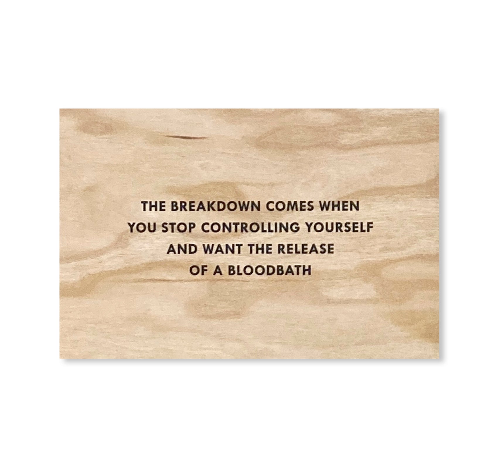 THE BREAKDOWN COMES WHEN YOU STOP CONTROLLING YOURSELF AND WANT THE RELEASE OF A BLOODBATH WOODEN POSTCARD by Jenny Holzer [BLACK TEXT]